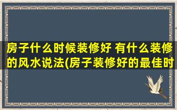 房子什么时候装修好 有什么装修的风水说法(房子装修好的最佳时机及风水讲究)